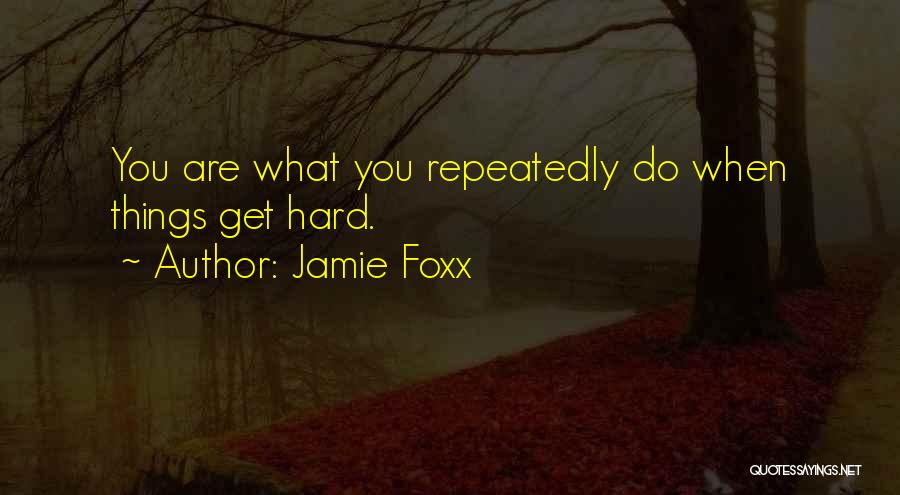 Jamie Foxx Quotes: You Are What You Repeatedly Do When Things Get Hard.