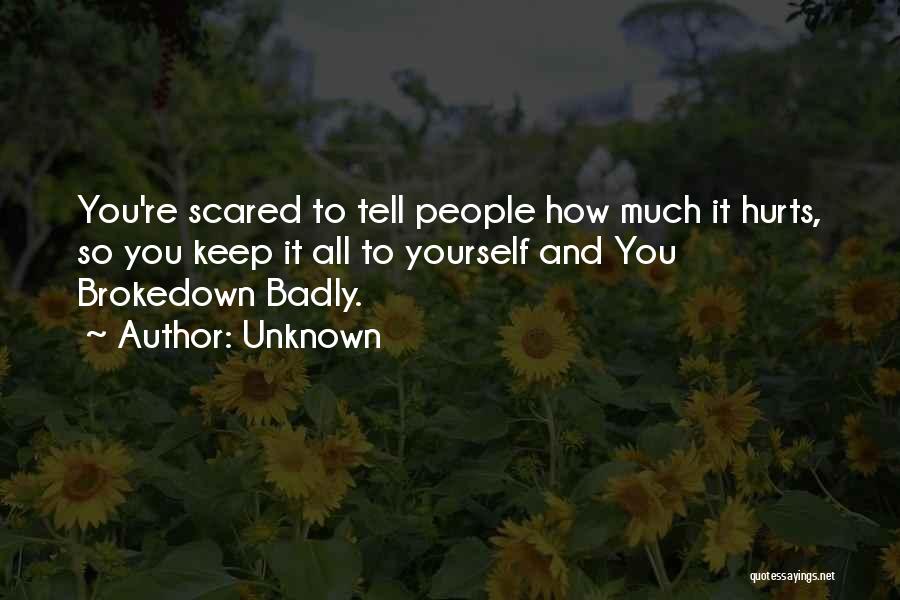 Unknown Quotes: You're Scared To Tell People How Much It Hurts, So You Keep It All To Yourself And You Brokedown Badly.