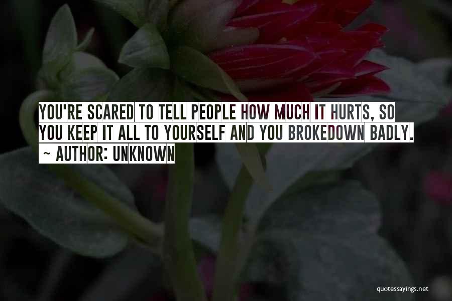 Unknown Quotes: You're Scared To Tell People How Much It Hurts, So You Keep It All To Yourself And You Brokedown Badly.