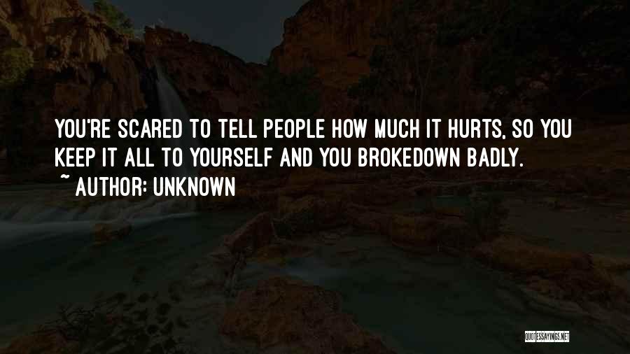 Unknown Quotes: You're Scared To Tell People How Much It Hurts, So You Keep It All To Yourself And You Brokedown Badly.