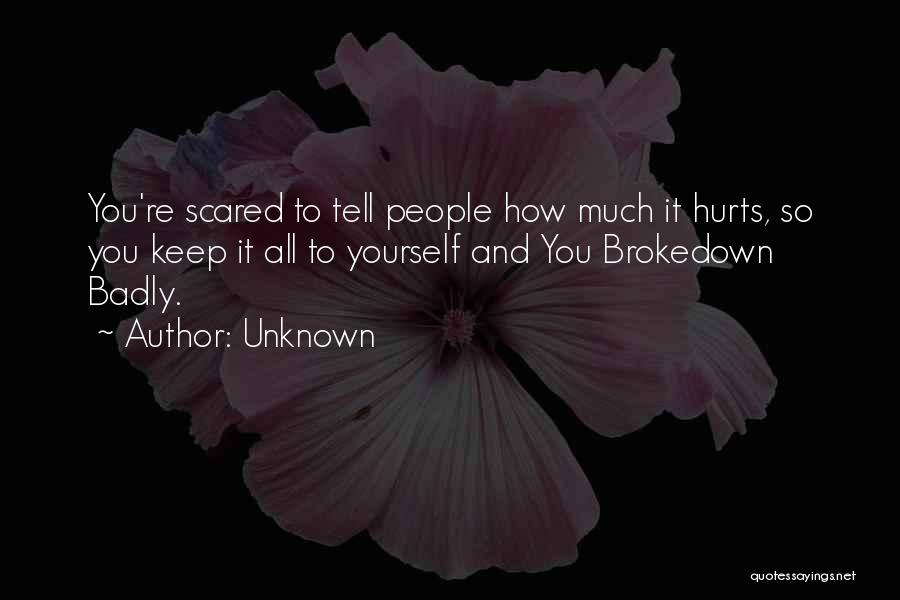 Unknown Quotes: You're Scared To Tell People How Much It Hurts, So You Keep It All To Yourself And You Brokedown Badly.