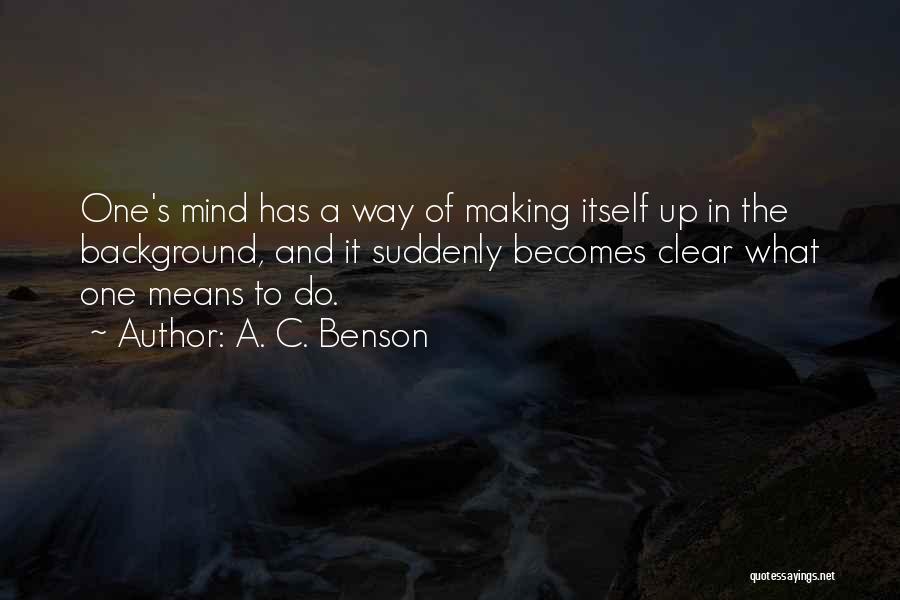 A. C. Benson Quotes: One's Mind Has A Way Of Making Itself Up In The Background, And It Suddenly Becomes Clear What One Means