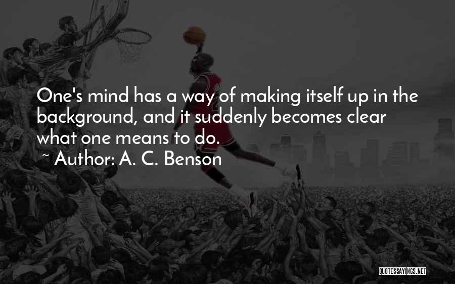 A. C. Benson Quotes: One's Mind Has A Way Of Making Itself Up In The Background, And It Suddenly Becomes Clear What One Means