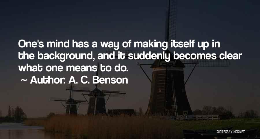 A. C. Benson Quotes: One's Mind Has A Way Of Making Itself Up In The Background, And It Suddenly Becomes Clear What One Means