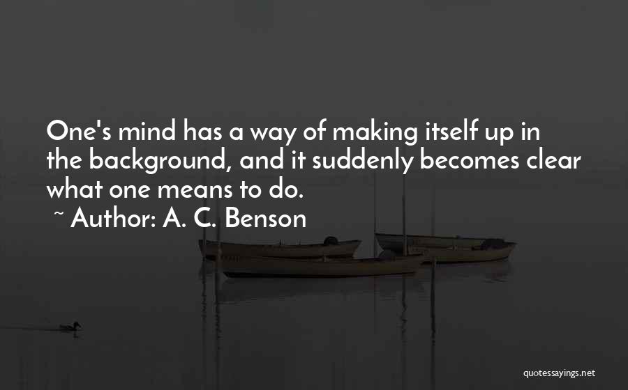 A. C. Benson Quotes: One's Mind Has A Way Of Making Itself Up In The Background, And It Suddenly Becomes Clear What One Means