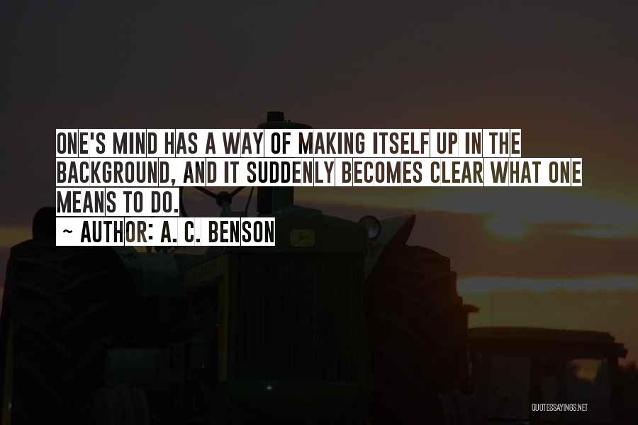 A. C. Benson Quotes: One's Mind Has A Way Of Making Itself Up In The Background, And It Suddenly Becomes Clear What One Means