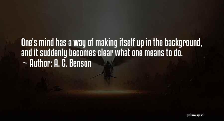 A. C. Benson Quotes: One's Mind Has A Way Of Making Itself Up In The Background, And It Suddenly Becomes Clear What One Means