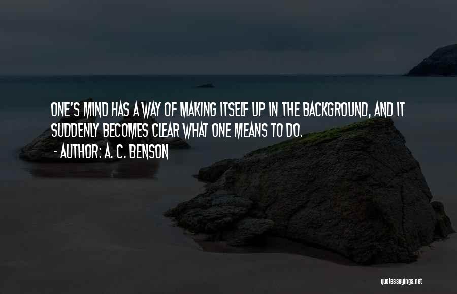 A. C. Benson Quotes: One's Mind Has A Way Of Making Itself Up In The Background, And It Suddenly Becomes Clear What One Means