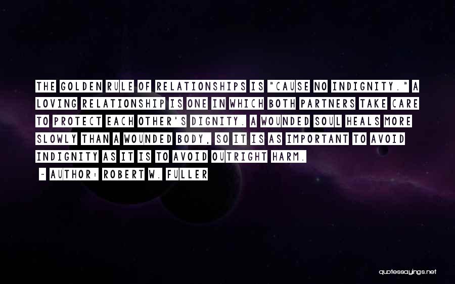 Robert W. Fuller Quotes: The Golden Rule Of Relationships Is Cause No Indignity. A Loving Relationship Is One In Which Both Partners Take Care