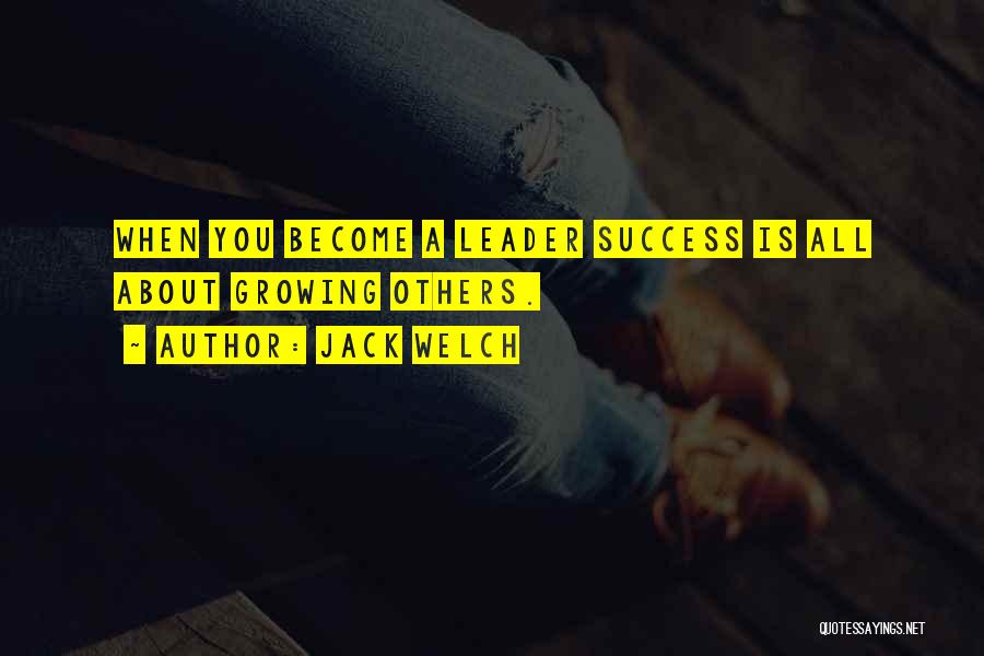 Jack Welch Quotes: When You Become A Leader Success Is All About Growing Others.