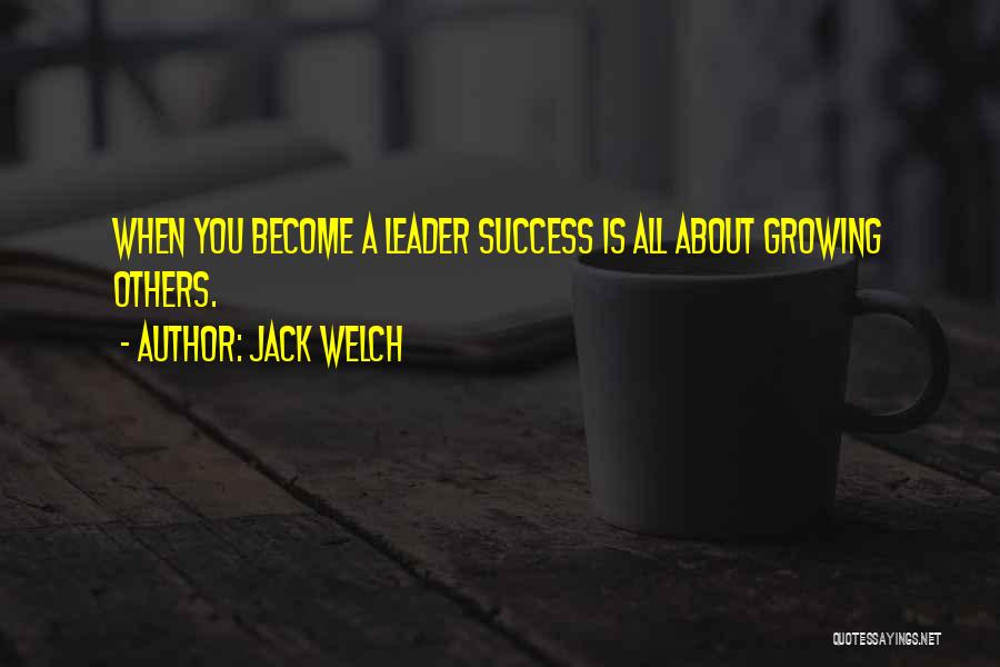 Jack Welch Quotes: When You Become A Leader Success Is All About Growing Others.