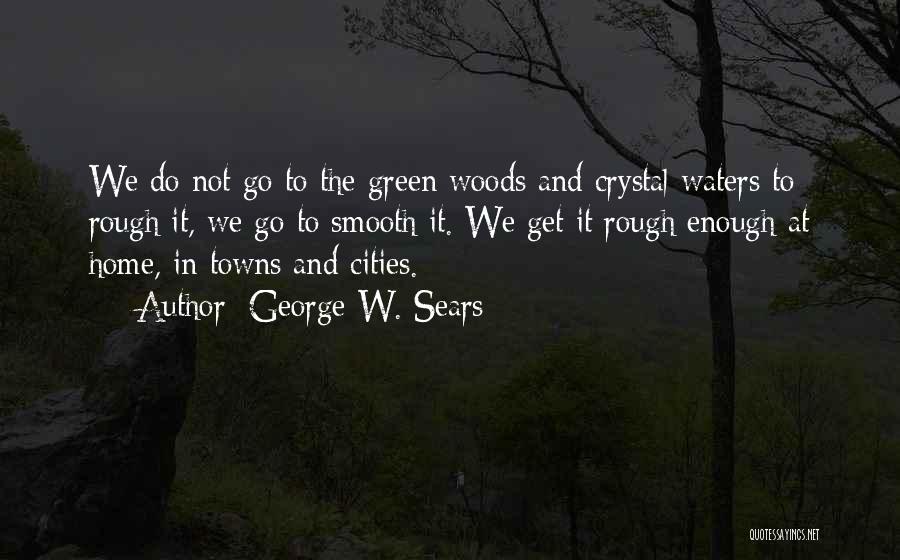 George W. Sears Quotes: We Do Not Go To The Green Woods And Crystal Waters To Rough It, We Go To Smooth It. We