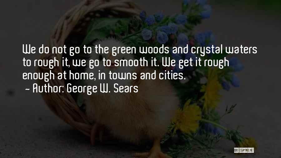 George W. Sears Quotes: We Do Not Go To The Green Woods And Crystal Waters To Rough It, We Go To Smooth It. We