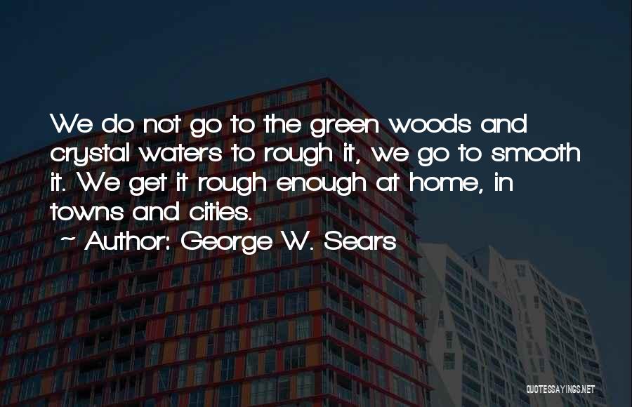 George W. Sears Quotes: We Do Not Go To The Green Woods And Crystal Waters To Rough It, We Go To Smooth It. We