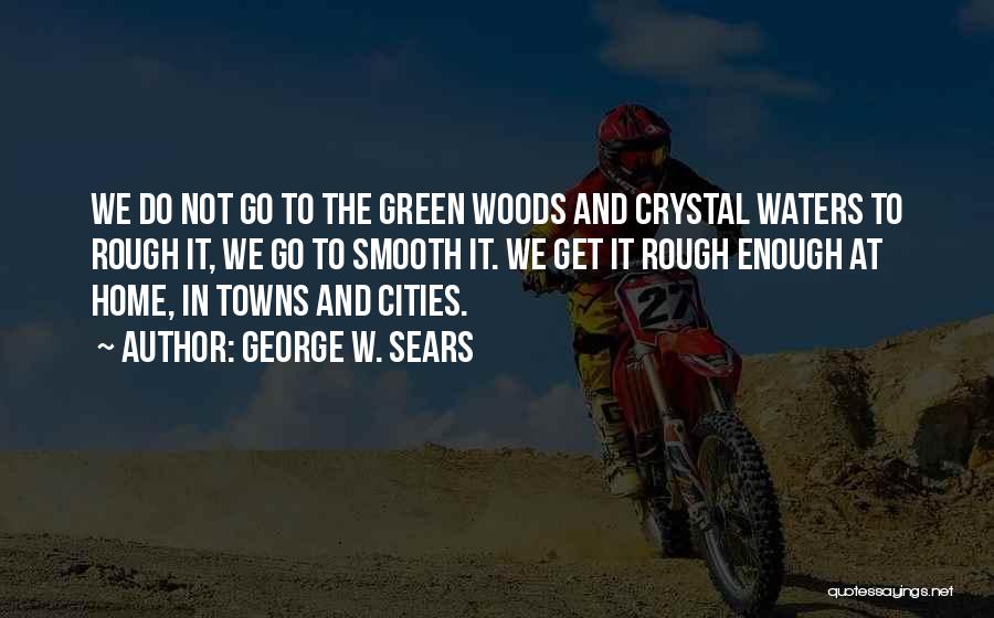 George W. Sears Quotes: We Do Not Go To The Green Woods And Crystal Waters To Rough It, We Go To Smooth It. We