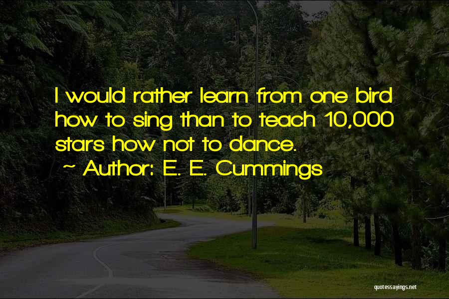 E. E. Cummings Quotes: I Would Rather Learn From One Bird How To Sing Than To Teach 10,000 Stars How Not To Dance.