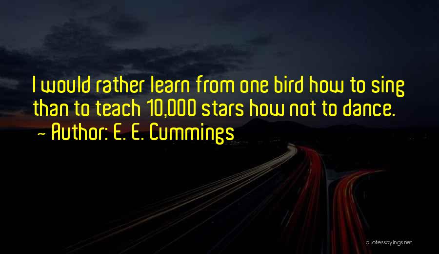 E. E. Cummings Quotes: I Would Rather Learn From One Bird How To Sing Than To Teach 10,000 Stars How Not To Dance.