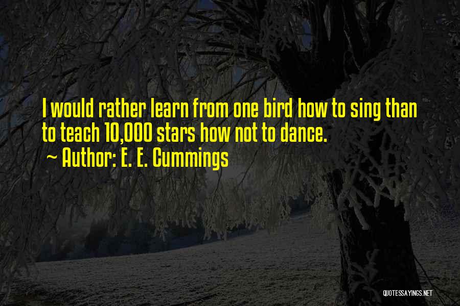 E. E. Cummings Quotes: I Would Rather Learn From One Bird How To Sing Than To Teach 10,000 Stars How Not To Dance.