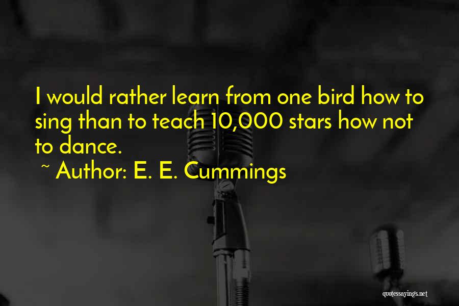 E. E. Cummings Quotes: I Would Rather Learn From One Bird How To Sing Than To Teach 10,000 Stars How Not To Dance.