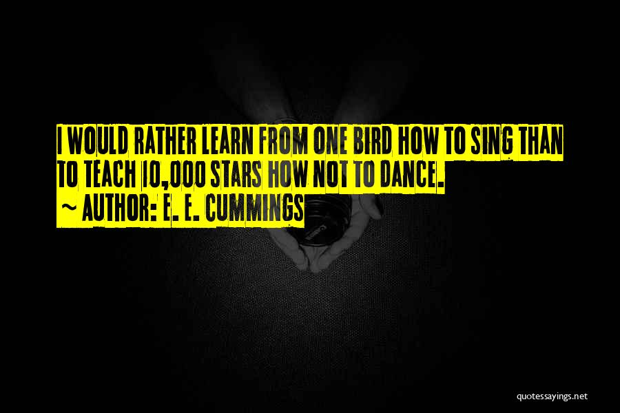 E. E. Cummings Quotes: I Would Rather Learn From One Bird How To Sing Than To Teach 10,000 Stars How Not To Dance.