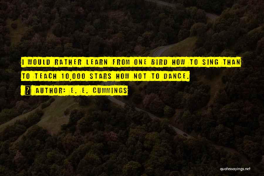 E. E. Cummings Quotes: I Would Rather Learn From One Bird How To Sing Than To Teach 10,000 Stars How Not To Dance.