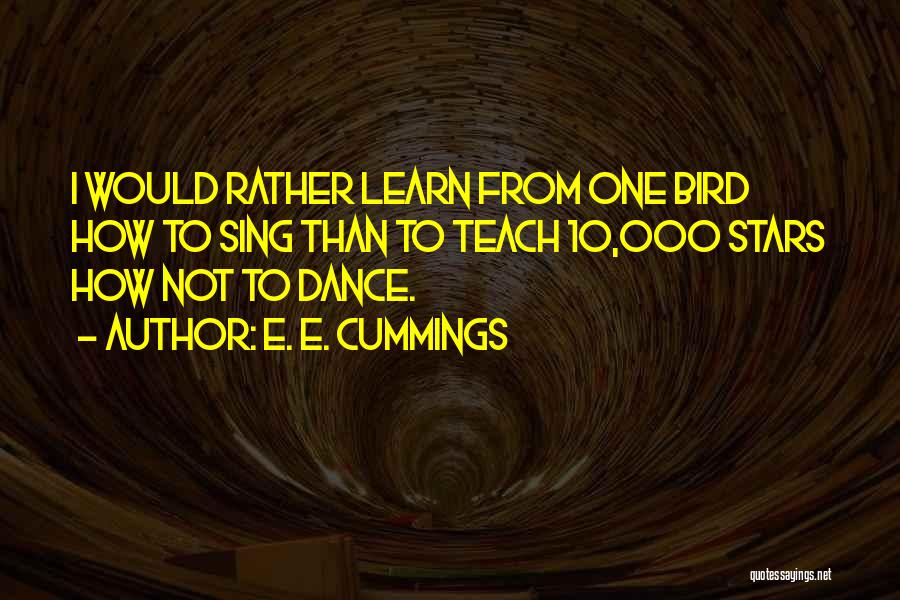 E. E. Cummings Quotes: I Would Rather Learn From One Bird How To Sing Than To Teach 10,000 Stars How Not To Dance.