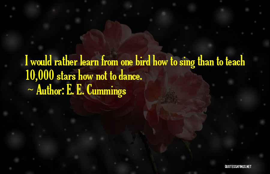 E. E. Cummings Quotes: I Would Rather Learn From One Bird How To Sing Than To Teach 10,000 Stars How Not To Dance.