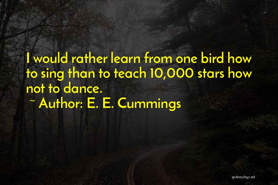 E. E. Cummings Quotes: I Would Rather Learn From One Bird How To Sing Than To Teach 10,000 Stars How Not To Dance.