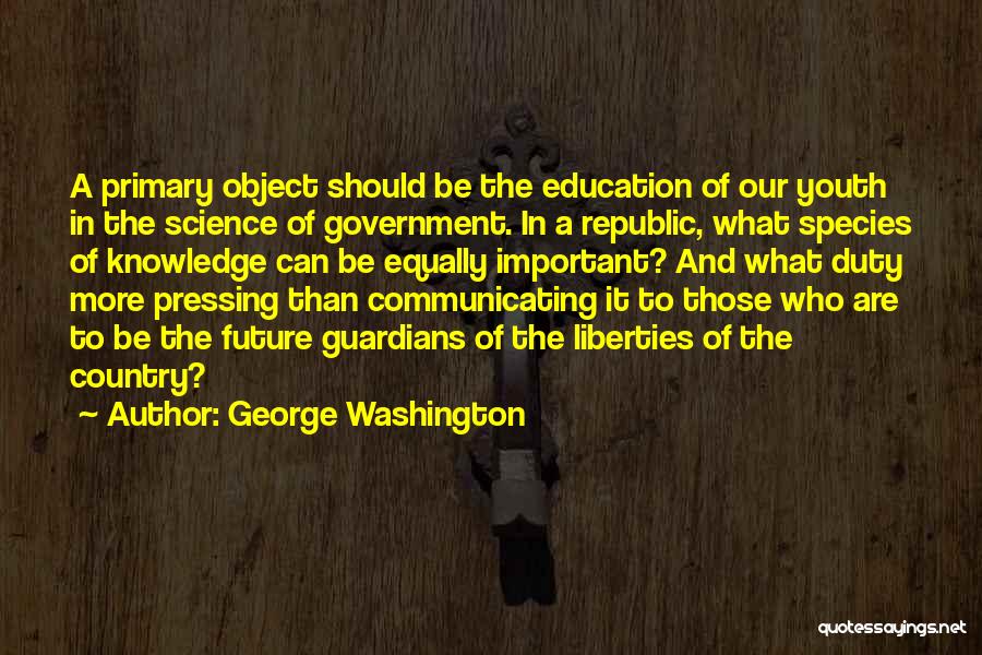 George Washington Quotes: A Primary Object Should Be The Education Of Our Youth In The Science Of Government. In A Republic, What Species