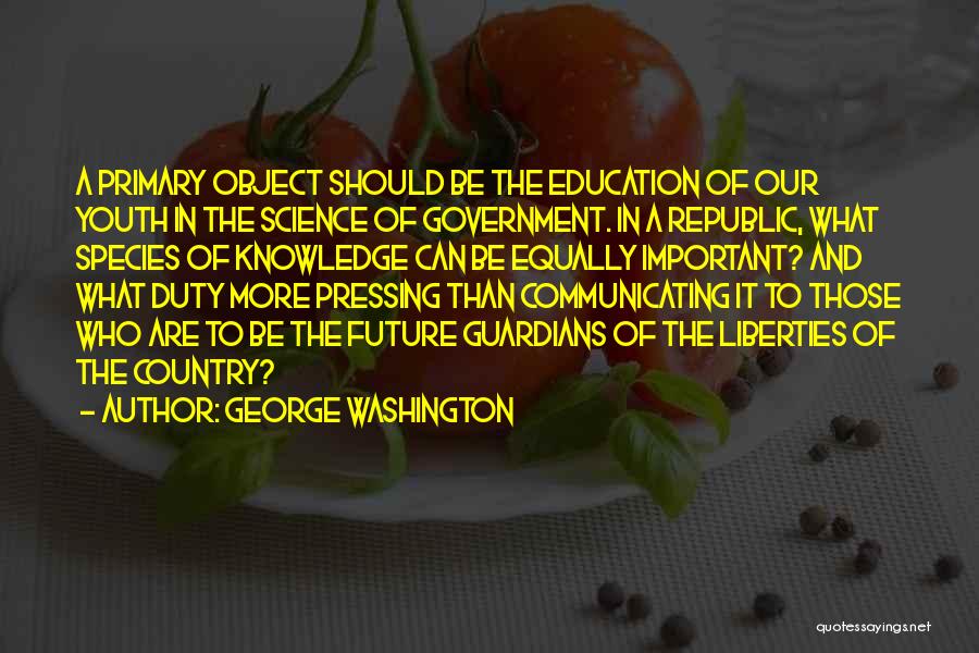 George Washington Quotes: A Primary Object Should Be The Education Of Our Youth In The Science Of Government. In A Republic, What Species