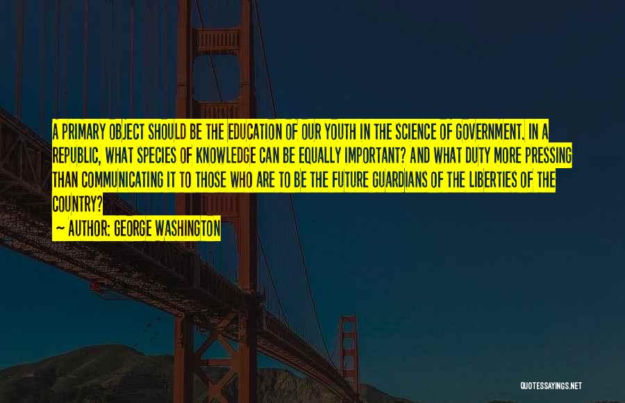 George Washington Quotes: A Primary Object Should Be The Education Of Our Youth In The Science Of Government. In A Republic, What Species