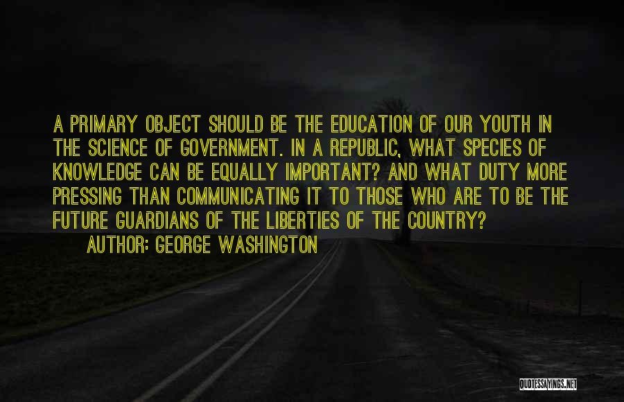 George Washington Quotes: A Primary Object Should Be The Education Of Our Youth In The Science Of Government. In A Republic, What Species