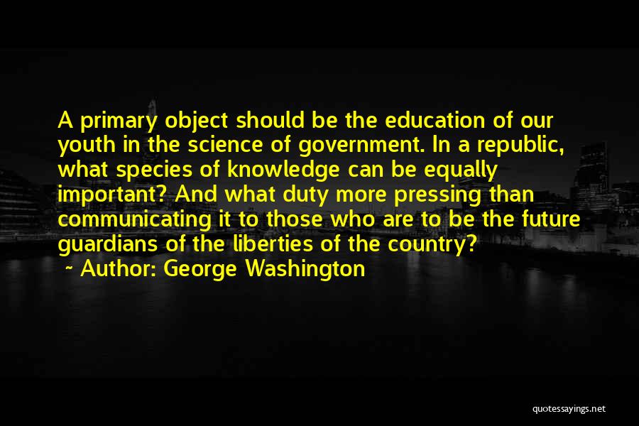 George Washington Quotes: A Primary Object Should Be The Education Of Our Youth In The Science Of Government. In A Republic, What Species