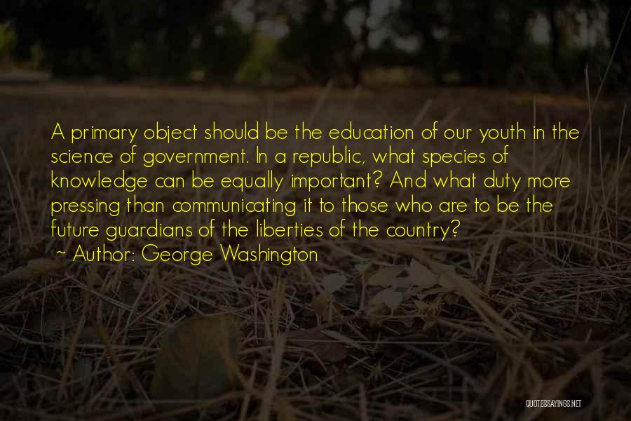 George Washington Quotes: A Primary Object Should Be The Education Of Our Youth In The Science Of Government. In A Republic, What Species