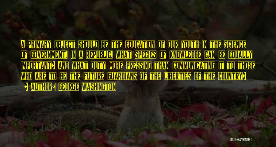 George Washington Quotes: A Primary Object Should Be The Education Of Our Youth In The Science Of Government. In A Republic, What Species
