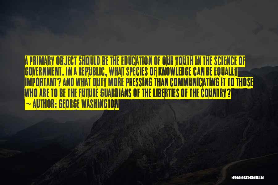 George Washington Quotes: A Primary Object Should Be The Education Of Our Youth In The Science Of Government. In A Republic, What Species