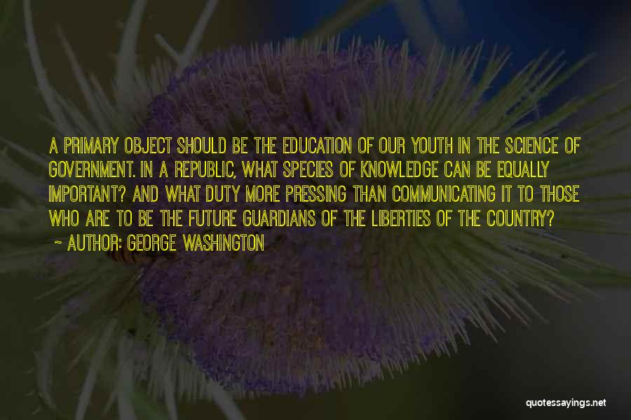 George Washington Quotes: A Primary Object Should Be The Education Of Our Youth In The Science Of Government. In A Republic, What Species