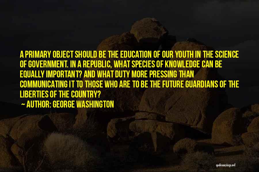 George Washington Quotes: A Primary Object Should Be The Education Of Our Youth In The Science Of Government. In A Republic, What Species