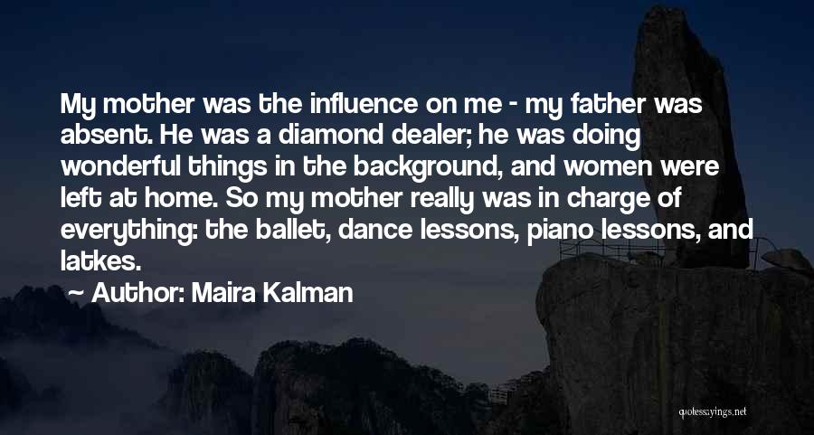 Maira Kalman Quotes: My Mother Was The Influence On Me - My Father Was Absent. He Was A Diamond Dealer; He Was Doing