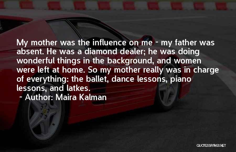 Maira Kalman Quotes: My Mother Was The Influence On Me - My Father Was Absent. He Was A Diamond Dealer; He Was Doing