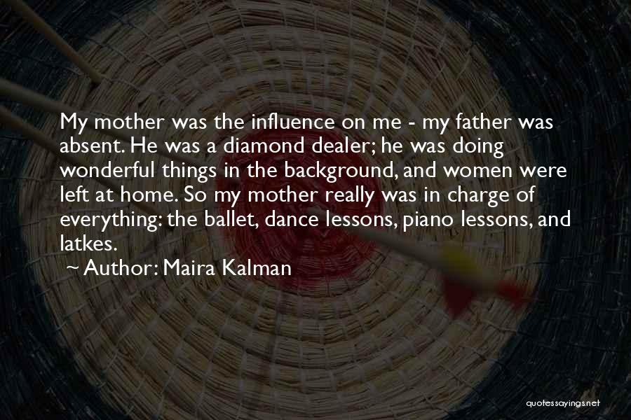 Maira Kalman Quotes: My Mother Was The Influence On Me - My Father Was Absent. He Was A Diamond Dealer; He Was Doing
