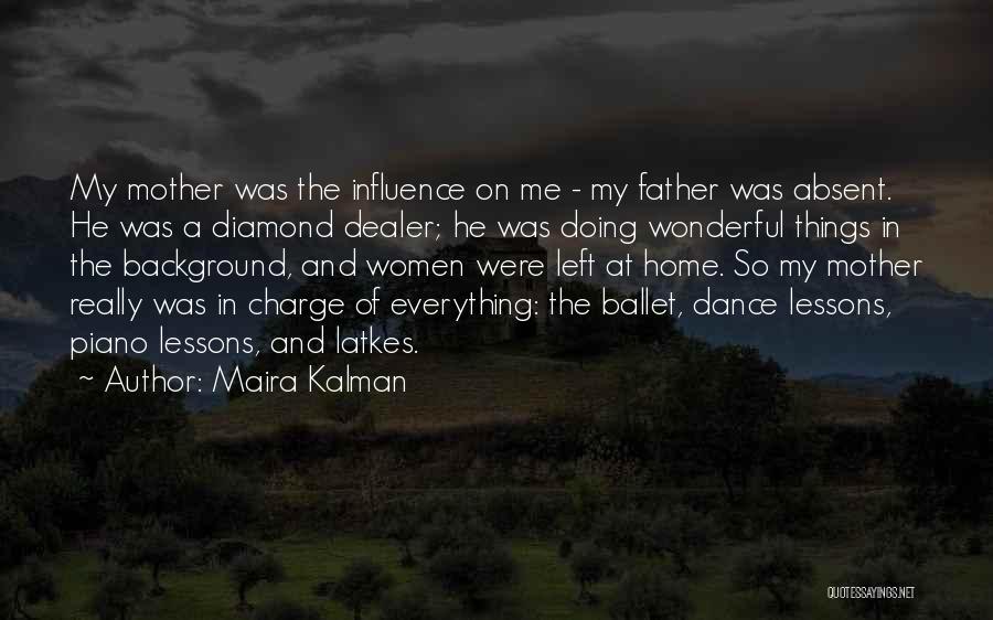 Maira Kalman Quotes: My Mother Was The Influence On Me - My Father Was Absent. He Was A Diamond Dealer; He Was Doing