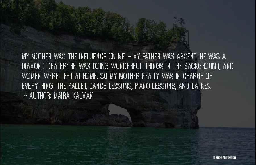 Maira Kalman Quotes: My Mother Was The Influence On Me - My Father Was Absent. He Was A Diamond Dealer; He Was Doing