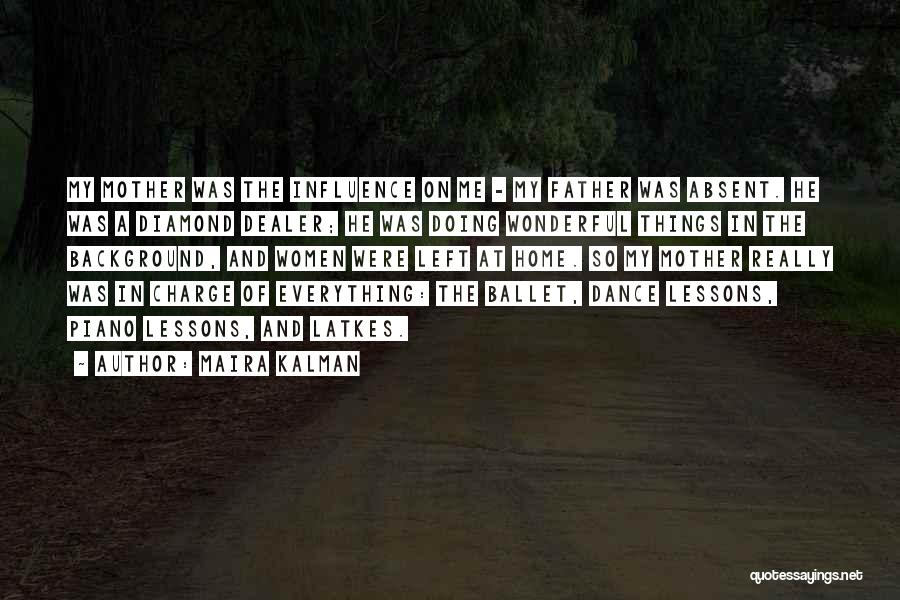 Maira Kalman Quotes: My Mother Was The Influence On Me - My Father Was Absent. He Was A Diamond Dealer; He Was Doing
