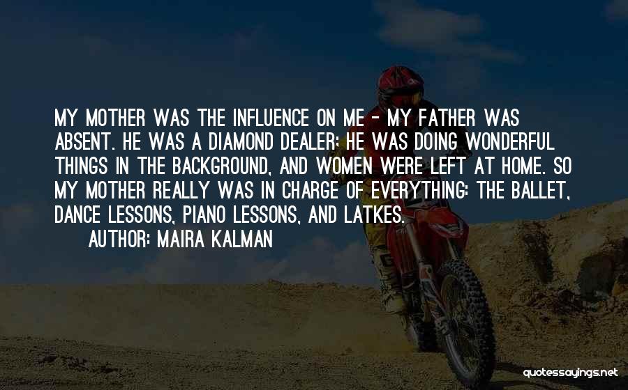 Maira Kalman Quotes: My Mother Was The Influence On Me - My Father Was Absent. He Was A Diamond Dealer; He Was Doing