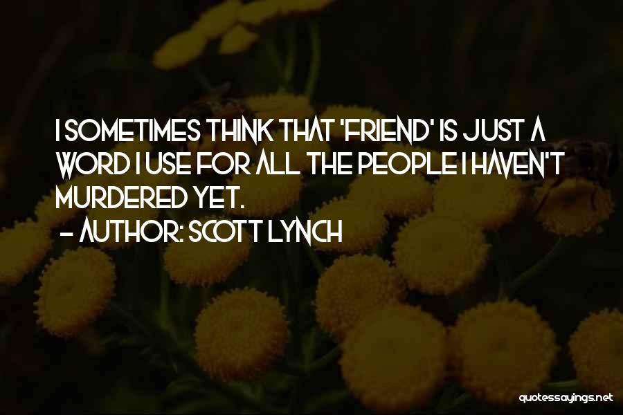 Scott Lynch Quotes: I Sometimes Think That 'friend' Is Just A Word I Use For All The People I Haven't Murdered Yet.