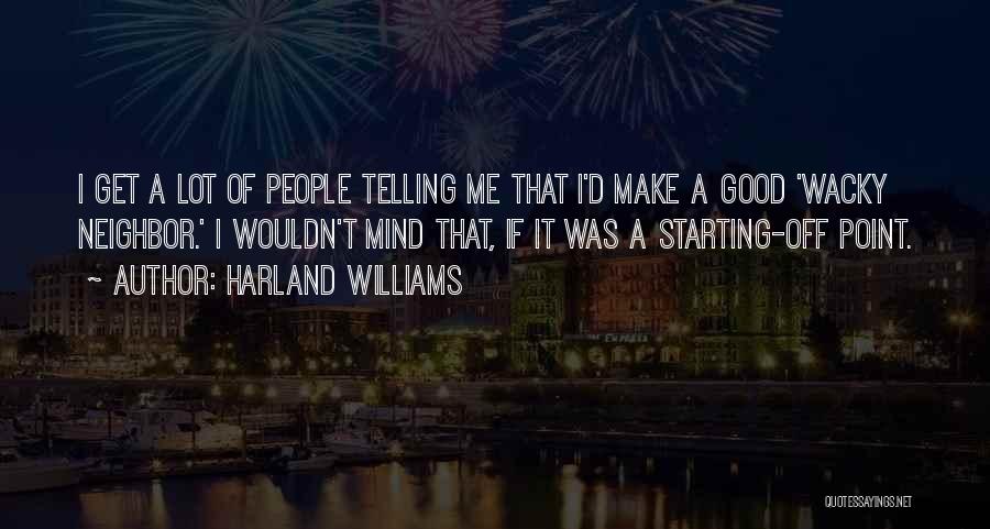 Harland Williams Quotes: I Get A Lot Of People Telling Me That I'd Make A Good 'wacky Neighbor.' I Wouldn't Mind That, If