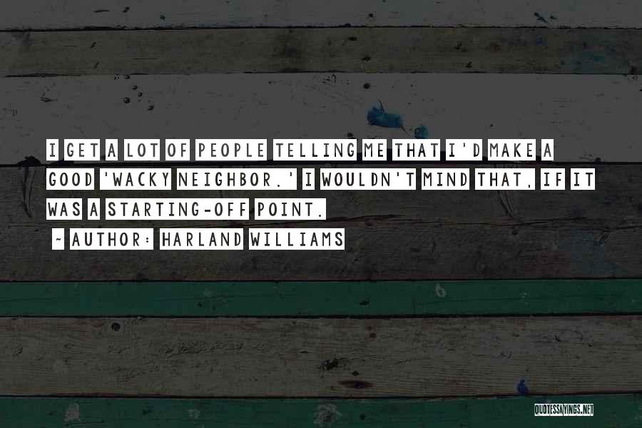 Harland Williams Quotes: I Get A Lot Of People Telling Me That I'd Make A Good 'wacky Neighbor.' I Wouldn't Mind That, If