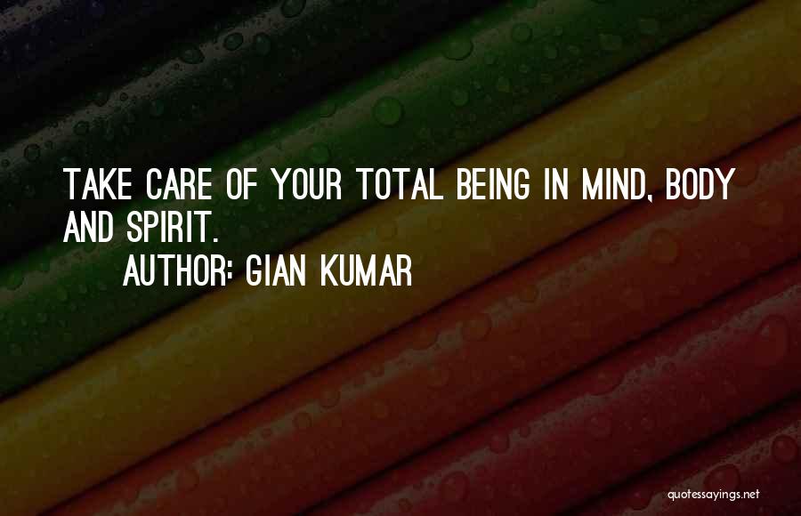 Gian Kumar Quotes: Take Care Of Your Total Being In Mind, Body And Spirit.