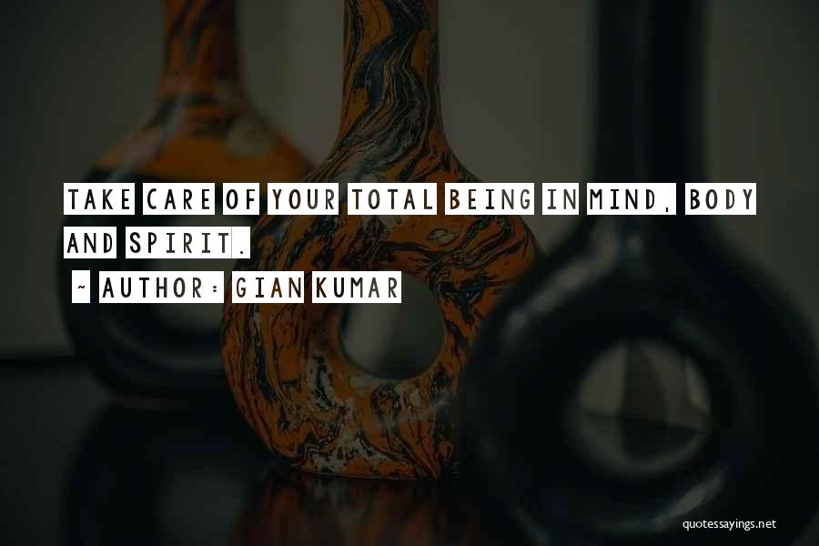 Gian Kumar Quotes: Take Care Of Your Total Being In Mind, Body And Spirit.